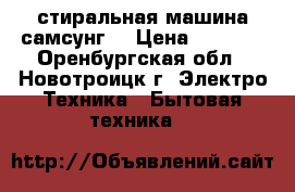 стиральная машина самсунг  › Цена ­ 2 000 - Оренбургская обл., Новотроицк г. Электро-Техника » Бытовая техника   